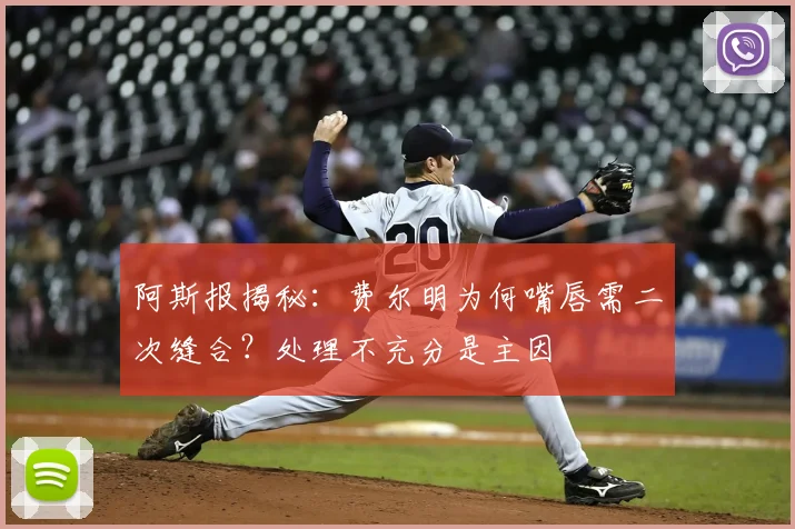 阿斯报揭秘:费尔明为何嘴唇需二次缝合?处理不充分是主因