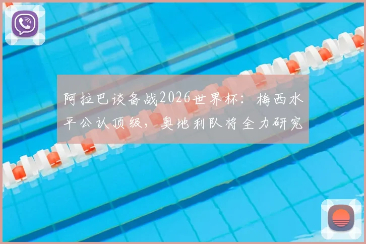 阿拉巴谈备战2026世界杯:梅西水平公认顶级,奥地利队将全力研究阿根廷战术