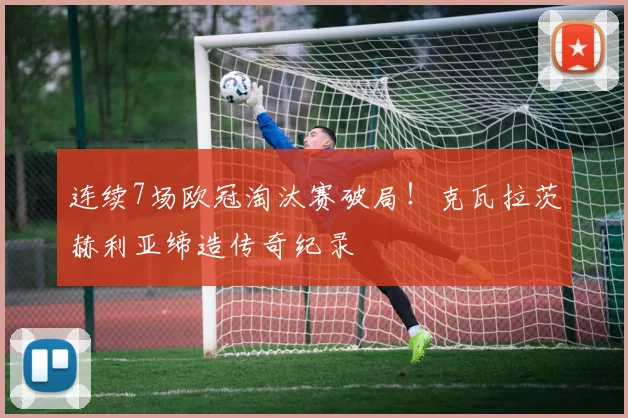连续7场欧冠淘汰赛破局!克瓦拉茨赫利亚缔造传奇纪录