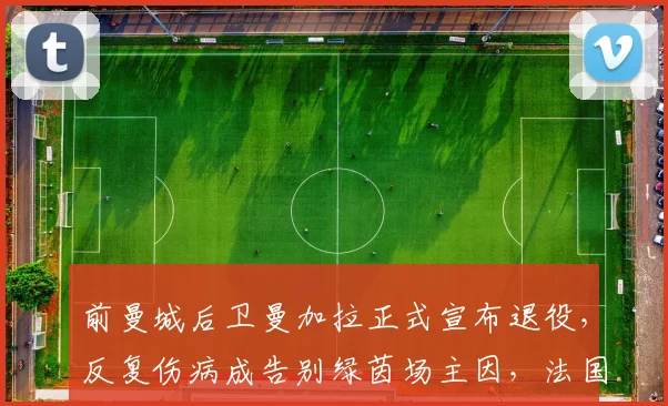 前曼城后卫曼加拉正式宣布退役，反复伤病成告别绿茵场主因，法国铁卫自认已无法达到高水平竞技要求