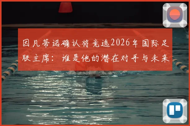 因凡蒂诺确认将竞选2026年国际足联主席：谁是他的潜在对手与未来四年挑战？