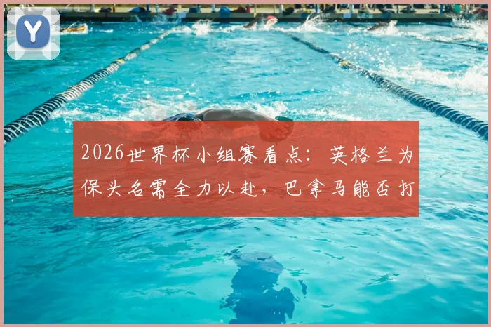 2026世界杯小组赛看点:英格兰为保头名需全力以赴,巴拿马能否打破进球荒值得关注