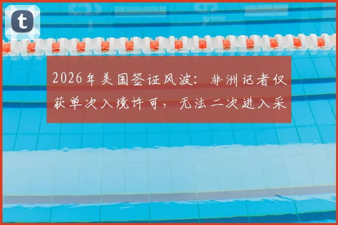 2026年美国签证风波:非洲记者仅获单次入境许可,无法二次进入采访,背后原因与解决途径探讨