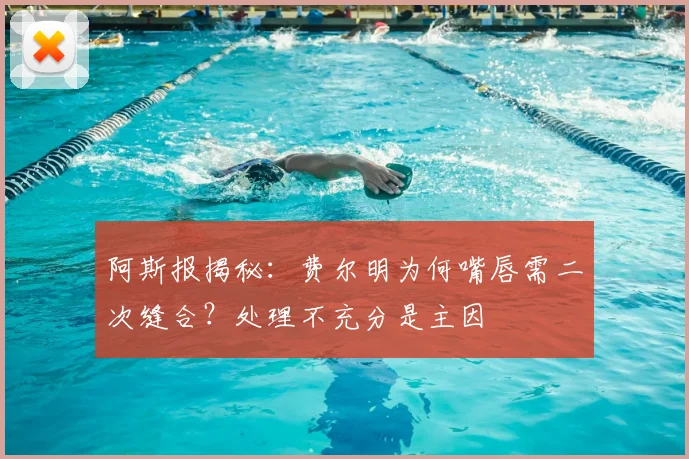 阿斯报揭秘：费尔明为何嘴唇需二次缝合？处理不充分是主因