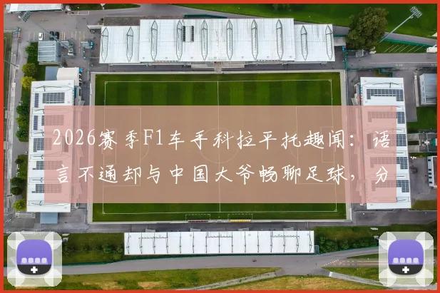 2026赛季F1车手科拉平托趣闻:语言不通却与中国大爷畅聊足球,分享梅西珍藏贴纸引共鸣