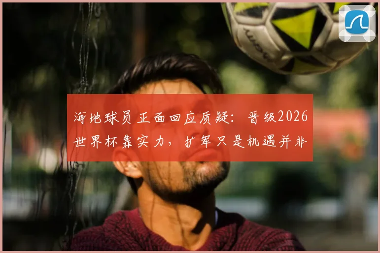 海地球员正面回应质疑：晋级2026世界杯靠实力，扩军只是机遇并非主因