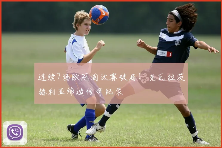 连续7场欧冠淘汰赛破局!克瓦拉茨赫利亚缔造传奇纪录