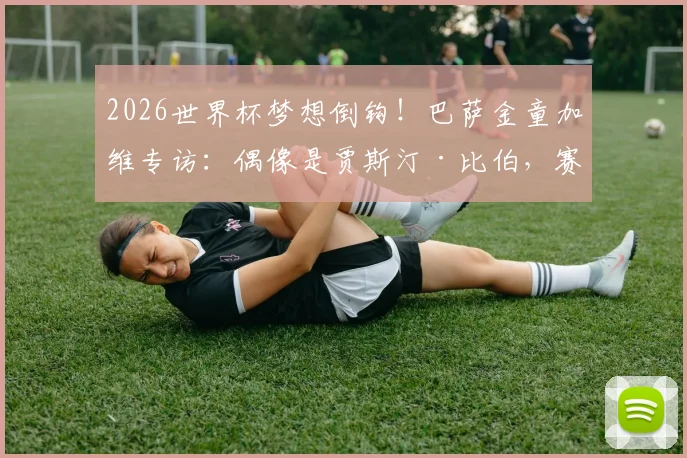 2026世界杯梦想倒钩!巴萨金童加维专访:偶像是贾斯汀·比伯,赛场内外喜好全解析