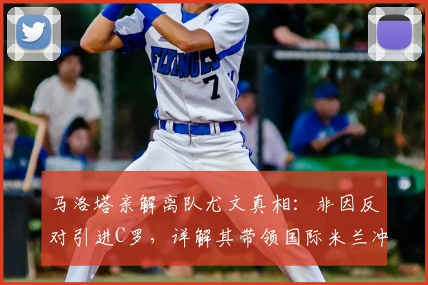 马洛塔亲解离队尤文真相：非因反对引进C罗，详解其带领国际米兰冲击2026欧冠的雄心蓝图