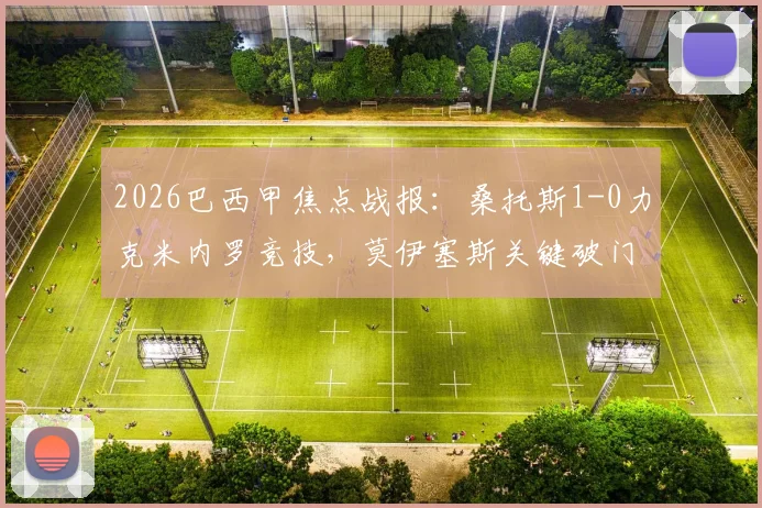 2026巴西甲焦点战报：桑托斯1-0力克米内罗竞技，莫伊塞斯关键破门全解析