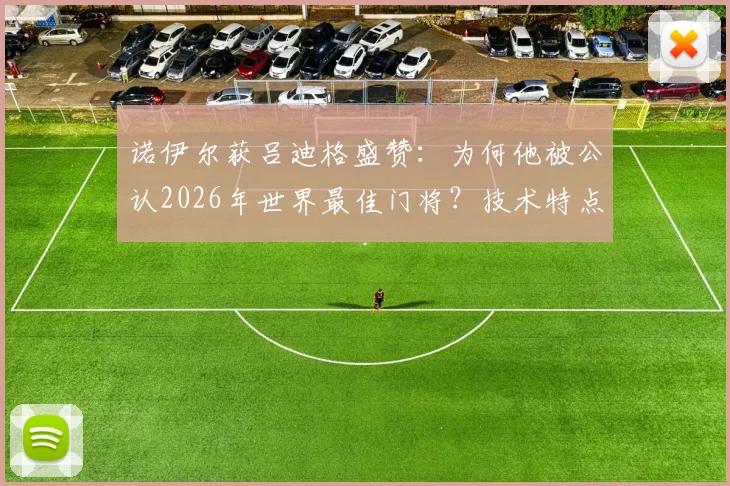 诺伊尔获吕迪格盛赞：为何他被公认2026年世界最佳门将？技术特点深度解读