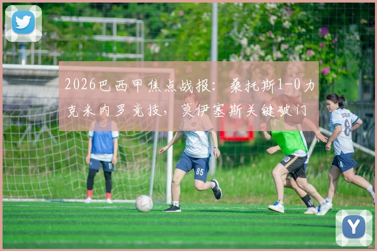 2026巴西甲焦点战报:桑托斯1-0力克米内罗竞技,莫伊塞斯关键破门全解析