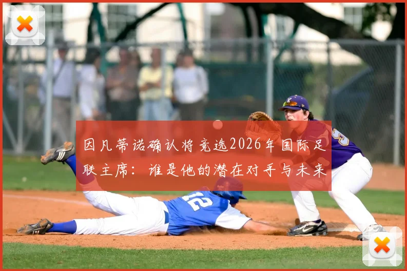 因凡蒂诺确认将竞选2026年国际足联主席:谁是他的潜在对手与未来四年挑战?