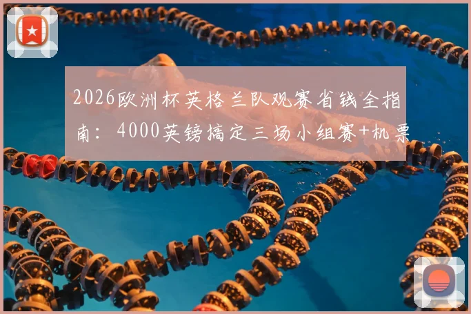 2026欧洲杯英格兰队观赛省钱全指南：4000英镑搞定三场小组赛+机票住宿，三狮球迷必看攻略