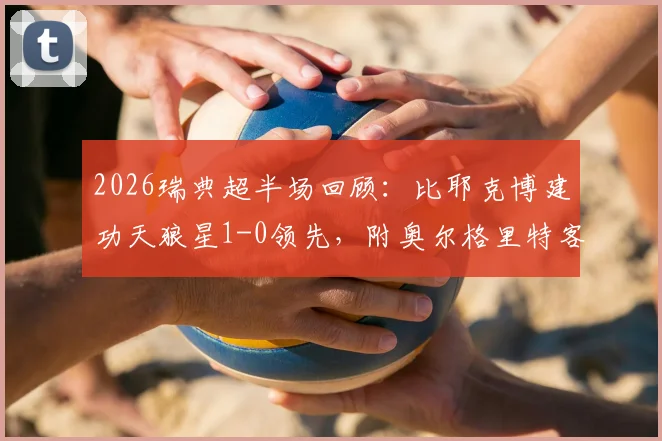 2026瑞典超半场回顾：比耶克博建功天狼星1-0领先，附奥尔格里特客场防守分析及两队近期战绩