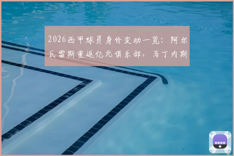 2026西甲球员身价变动一览:阿尔瓦雷斯重返亿元俱乐部,马丁内斯与鲁杰里身价飙升引关注