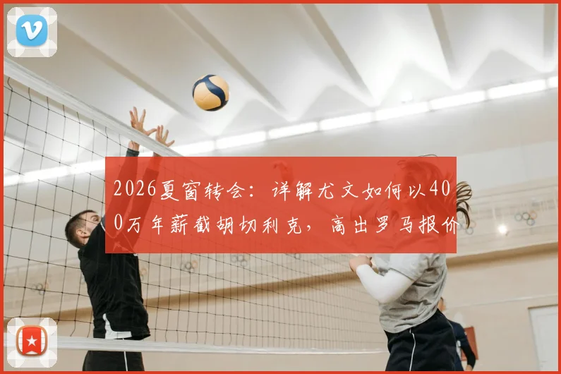 2026夏窗转会:详解尤文如何以400万年薪截胡切利克,高出罗马报价70万关键内幕