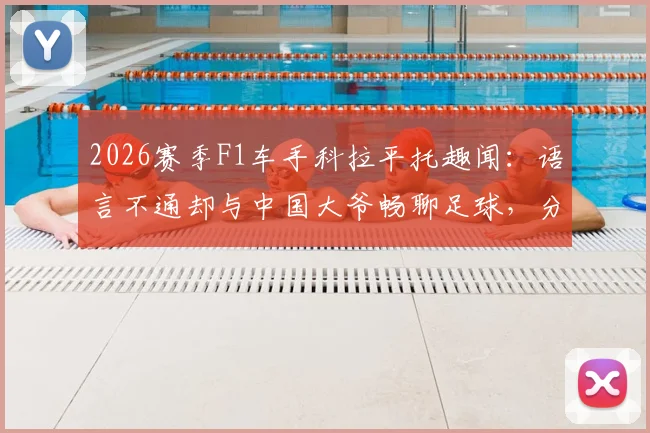 2026赛季F1车手科拉平托趣闻：语言不通却与中国大爷畅聊足球，分享梅西珍藏贴纸引共鸣