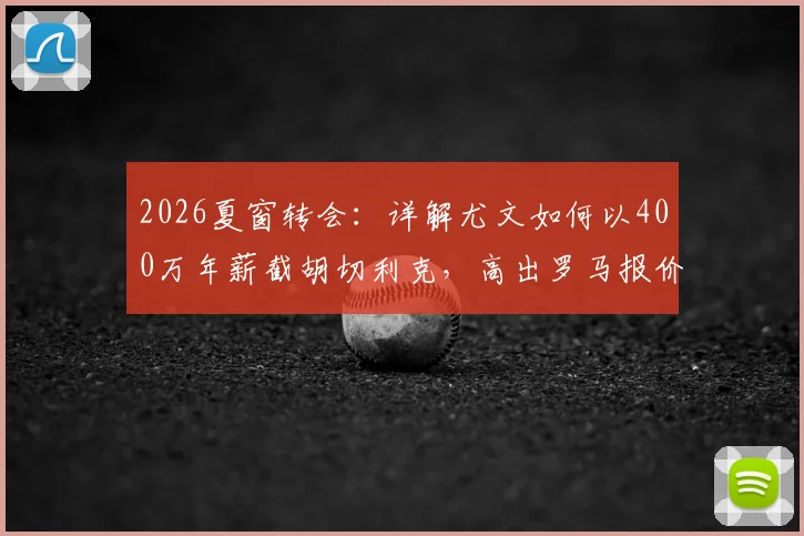 2026夏窗转会：详解尤文如何以400万年薪截胡切利克，高出罗马报价70万关键内幕