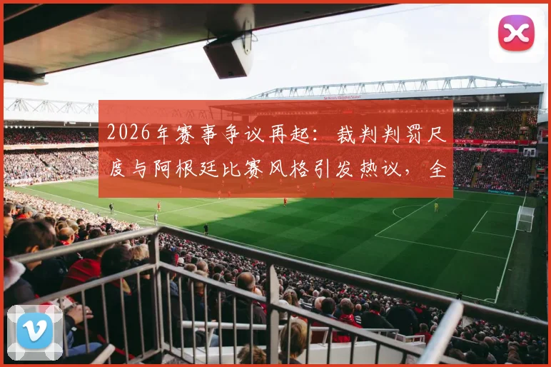 2026年赛事争议再起：裁判判罚尺度与阿根廷比赛风格引发热议，全网热议焦点解析