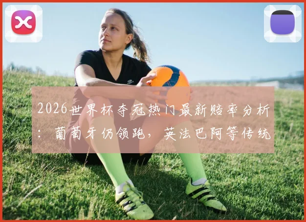2026世界杯夺冠热门最新赔率分析:葡萄牙仍领跑,英法巴阿等传统强队实力解析与前瞻