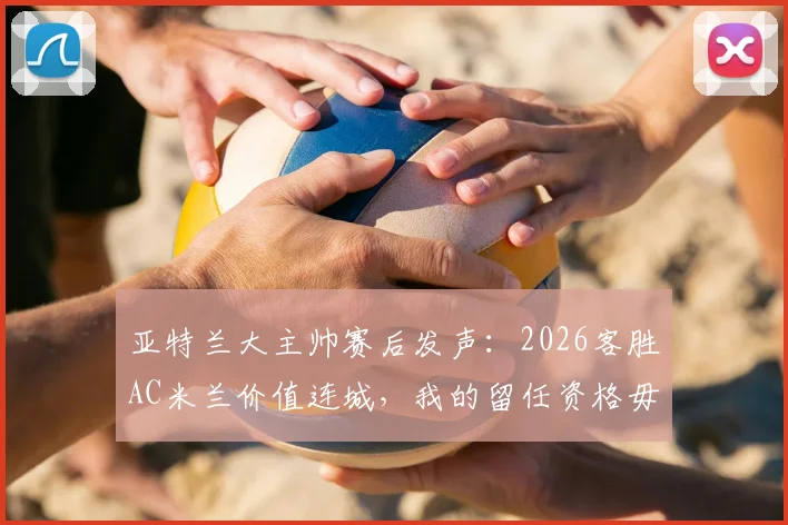 亚特兰大主帅赛后发声：2026客胜AC米兰价值连城，我的留任资格毋庸置疑
