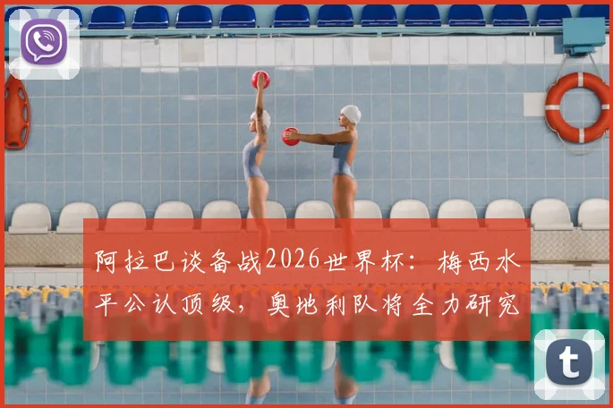 阿拉巴谈备战2026世界杯：梅西水平公认顶级，奥地利队将全力研究阿根廷战术