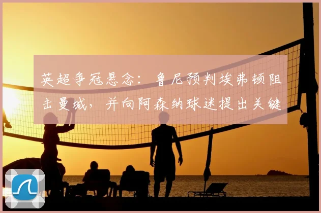 英超争冠悬念：鲁尼预判埃弗顿阻击曼城，并向阿森纳球迷提出关键要求（2026赛季前瞻）