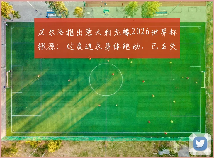 皮尔洛指出意大利无缘2026世界杯根源：过度追求身体跑动，已丢失传统足球精髓与战术灵魂
