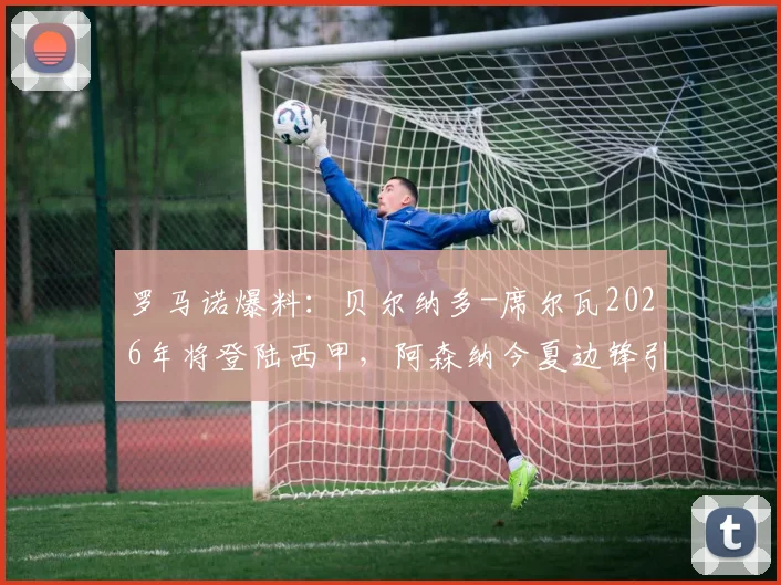 罗马诺爆料：贝尔纳多-席尔瓦2026年将登陆西甲，阿森纳今夏边锋引援目标锁定谁？