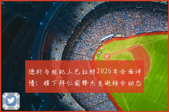 德科与经纪人巴拉特2026年会面详情:旗下拜仁前锋杰克逊转会动态及球员阵容解析
