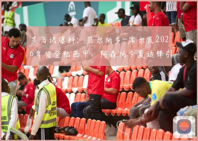 罗马诺爆料：贝尔纳多-席尔瓦2026年将登陆西甲，阿森纳今夏边锋引援目标锁定谁？