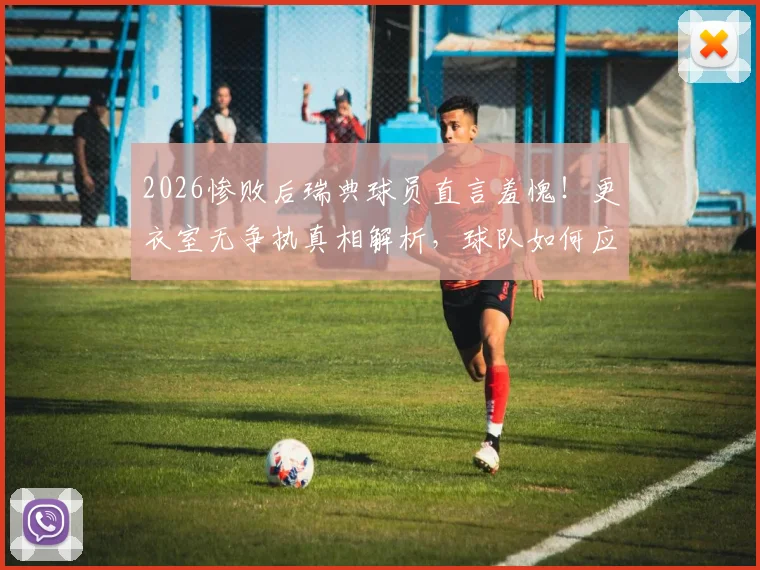 2026惨败后瑞典球员直言羞愧！更衣室无争执真相解析，球队如何应对欧洲杯危机？