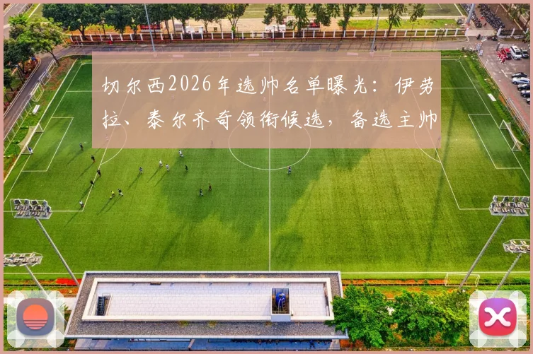 切尔西2026年选帅名单曝光：伊劳拉、泰尔齐奇领衔候选，备选主帅方案深度分析
