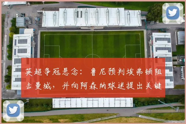 英超争冠悬念：鲁尼预判埃弗顿阻击曼城，并向阿森纳球迷提出关键要求（2026赛季前瞻）