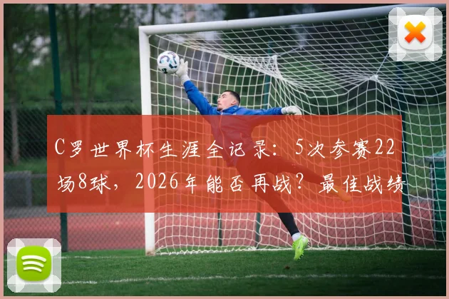 C罗世界杯生涯全记录：5次参赛22场8球，2026年能否再战？最佳战绩4强详解与历史地位分析