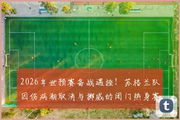 2026年世预赛备战遇挫!苏格兰队因伤病潮取消与挪威的闭门热身赛,最新伤病名单及影响分析