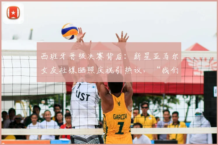 西班牙晋级决赛背后:新星亚马尔女友社媒晒照庆祝引热议,“我们纽约见”是何含义?
