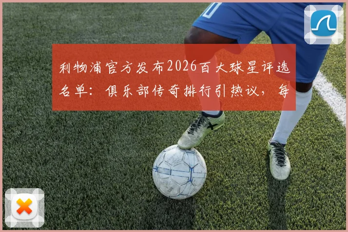 利物浦官方发布2026百大球星评选名单：俱乐部传奇排行引热议，每日公布三位引爆球迷期待