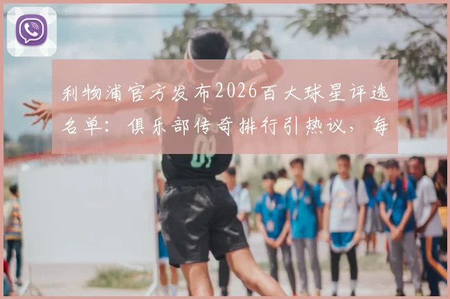 利物浦官方发布2026百大球星评选名单：俱乐部传奇排行引热议，每日公布三位引爆球迷期待